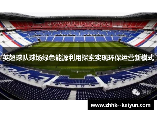 英超球队球场绿色能源利用探索实现环保运营新模式 英超球队球场绿色能源利用探索实现环保运营新模式