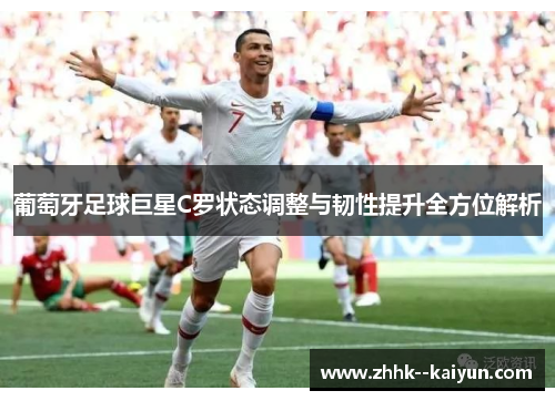 葡萄牙足球巨星C罗状态调整与韧性提升全方位解析 葡萄牙足球巨星C罗状态调整与韧性提升全方位解析