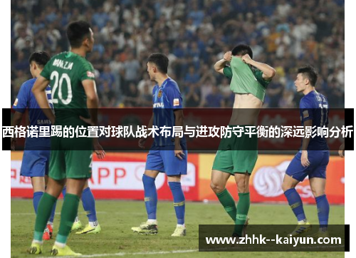 西格诺里踢的位置对球队战术布局与进攻防守平衡的深远影响分析 西格诺里踢的位置对球队战术布局与进攻防守平衡的深远影响分析