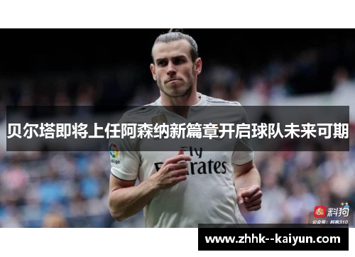 贝尔塔即将上任阿森纳新篇章开启球队未来可期