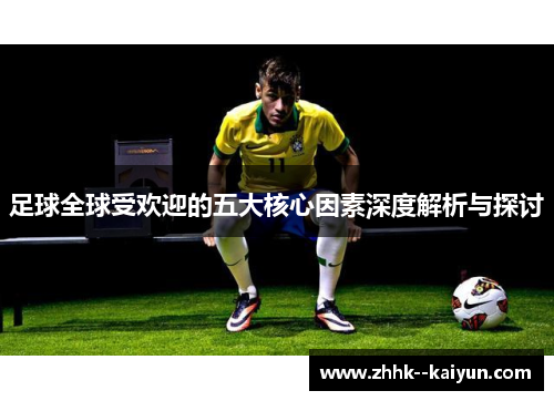 足球全球受欢迎的五大核心因素深度解析与探讨 足球全球受欢迎的五大核心因素深度解析与探讨