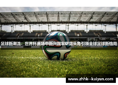 足球新潮流：世界杯赛场中新兴国家崭露头角引领全球足球新格局