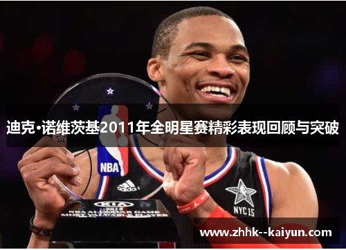 迪克·诺维茨基2011年全明星赛精彩表现回顾与突破 迪克·诺维茨基2011年全明星赛精彩表现回顾与突破