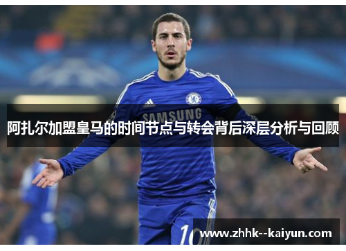 阿扎尔加盟皇马的时间节点与转会背后深层分析与回顾