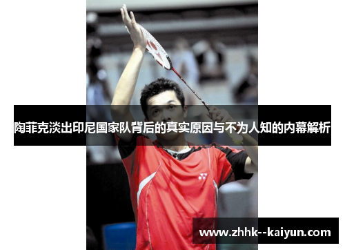 陶菲克淡出印尼国家队背后的真实原因与不为人知的内幕解析