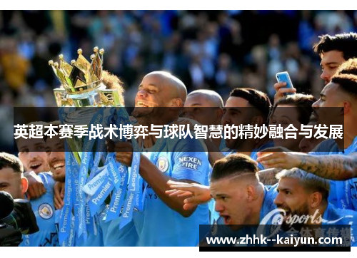 英超本赛季战术博弈与球队智慧的精妙融合与发展 英超本赛季战术博弈与球队智慧的精妙融合与发展