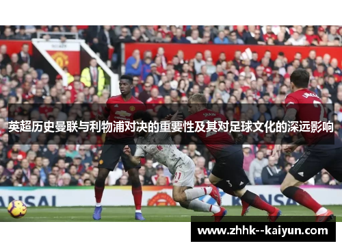 英超历史曼联与利物浦对决的重要性及其对足球文化的深远影响 英超历史曼联与利物浦对决的重要性及其对足球文化的深远影响