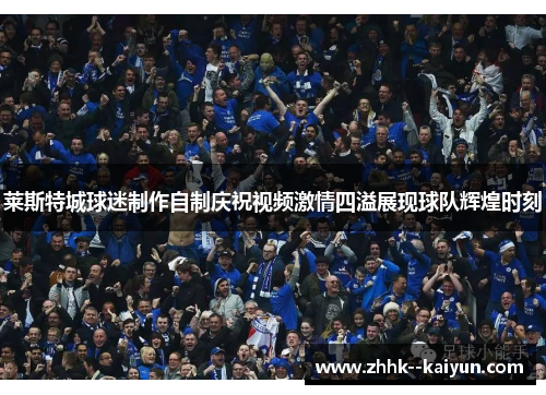 莱斯特城球迷制作自制庆祝视频激情四溢展现球队辉煌时刻 莱斯特城球迷制作自制庆祝视频激情四溢展现球队辉煌时刻
