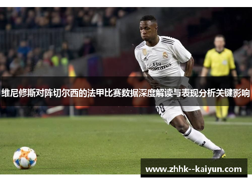 维尼修斯对阵切尔西的法甲比赛数据深度解读与表现分析关键影响 维尼修斯对阵切尔西的法甲比赛数据深度解读与表现分析关键影响