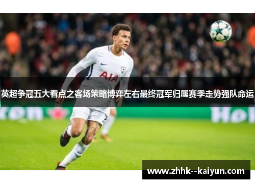 英超争冠五大看点之客场策略博弈左右最终冠军归属赛季走势强队命运 英超争冠五大看点之客场策略博弈左右最终冠军归属赛季走势强队命运