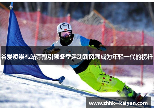 谷爱凌崇礼站夺冠引领冬季运动新风潮成为年轻一代的榜样 谷爱凌崇礼站夺冠引领冬季运动新风潮成为年轻一代的榜样