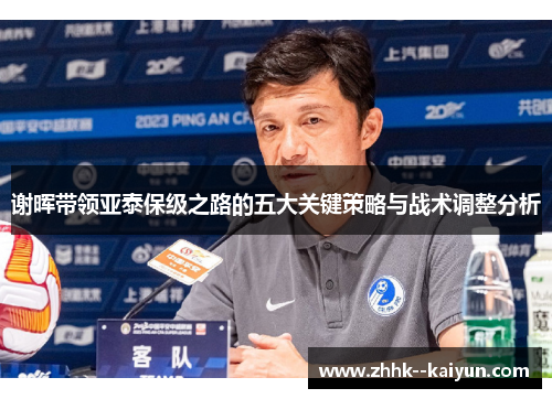 谢晖带领亚泰保级之路的五大关键策略与战术调整分析 谢晖带领亚泰保级之路的五大关键策略与战术调整分析