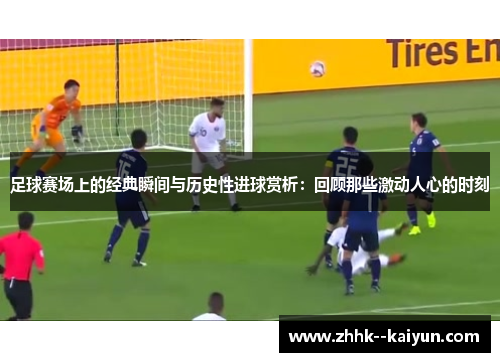 足球赛场上的经典瞬间与历史性进球赏析：回顾那些激动人心的时刻