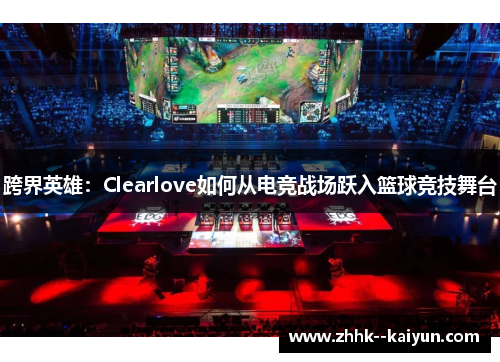 跨界英雄:Clearlove如何从电竞战场跃入篮球竞技舞台 跨界英雄:Clearlove如何从电竞战场跃入篮球竞技舞台