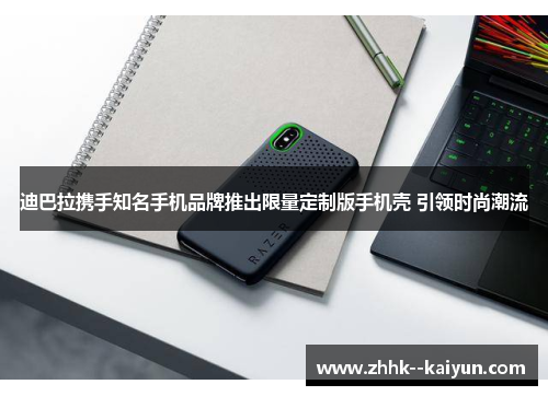 迪巴拉携手知名手机品牌推出限量定制版手机壳 引领时尚潮流 迪巴拉携手知名手机品牌推出限量定制版手机壳 引领时尚潮流