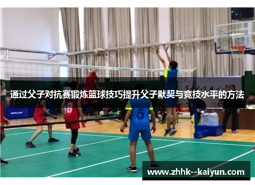通过父子对抗赛锻炼篮球技巧提升父子默契与竞技水平的方法 通过父子对抗赛锻炼篮球技巧提升父子默契与竞技水平的方法