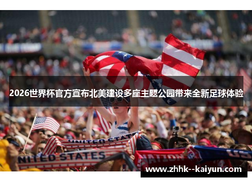 2026世界杯官方宣布北美建设多座主题公园带来全新足球体验
