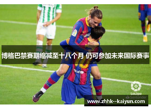 博格巴禁赛期缩减至十八个月 仍可参加未来国际赛事 博格巴禁赛期缩减至十八个月 仍可参加未来国际赛事