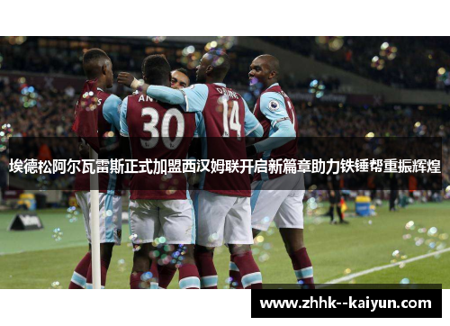 埃德松阿尔瓦雷斯正式加盟西汉姆联开启新篇章助力铁锤帮重振辉煌 埃德松阿尔瓦雷斯正式加盟西汉姆联开启新篇章助力铁锤帮重振辉煌