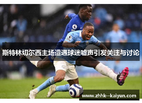 斯特林切尔西主场遭遇球迷嘘声引发关注与讨论
