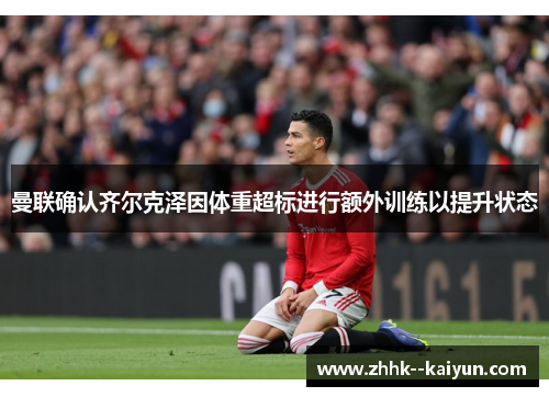 曼联确认齐尔克泽因体重超标进行额外训练以提升状态