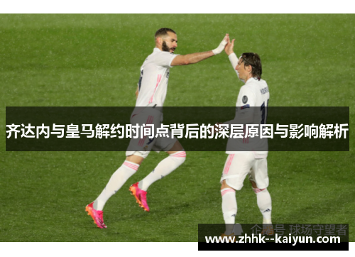 齐达内与皇马解约时间点背后的深层原因与影响解析