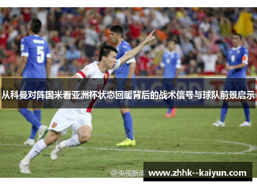 从科曼对阵国米看亚洲杯状态回暖背后的战术信号与球队前景启示 从科曼对阵国米看亚洲杯状态回暖背后的战术信号与球队前景启示
