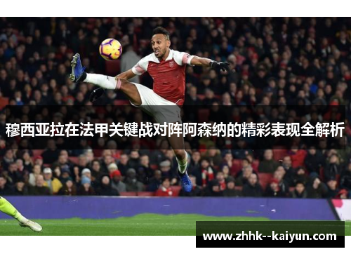 穆西亚拉在法甲关键战对阵阿森纳的精彩表现全解析 穆西亚拉在法甲关键战对阵阿森纳的精彩表现全解析