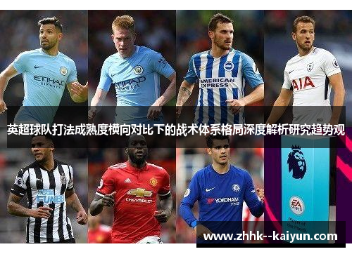 英超球队打法成熟度横向对比下的战术体系格局深度解析研究趋势观 英超球队打法成熟度横向对比下的战术体系格局深度解析研究趋势观