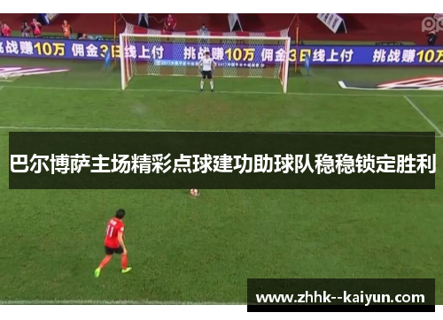 巴尔博萨主场精彩点球建功助球队稳稳锁定胜利 巴尔博萨主场精彩点球建功助球队稳稳锁定胜利