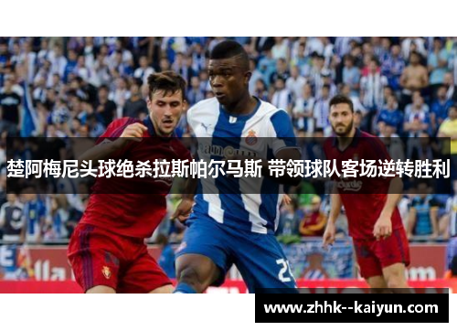 楚阿梅尼头球绝杀拉斯帕尔马斯 带领球队客场逆转胜利 楚阿梅尼头球绝杀拉斯帕尔马斯 带领球队客场逆转胜利