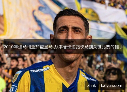 2010年迪马利亚加盟皇马 从本菲卡边路快马到关键比赛的推手 2010年迪马利亚加盟皇马 从本菲卡边路快马到关键比赛的推手